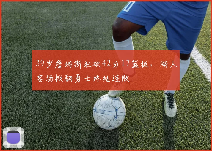 球探体育 - 39岁詹姆斯狂砍42分17篮板，湖人客场掀翻勇士终结连败