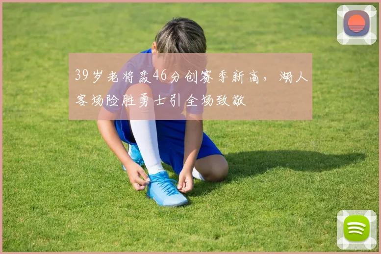 球探体育 - 39岁老将轰46分创赛季新高，湖人客场险胜勇士引全场致敬